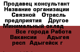 Продавец-консультант › Название организации ­ Связной › Отрасль предприятия ­ Другое › Минимальный оклад ­ 40 000 - Все города Работа » Вакансии   . Адыгея респ.,Адыгейск г.